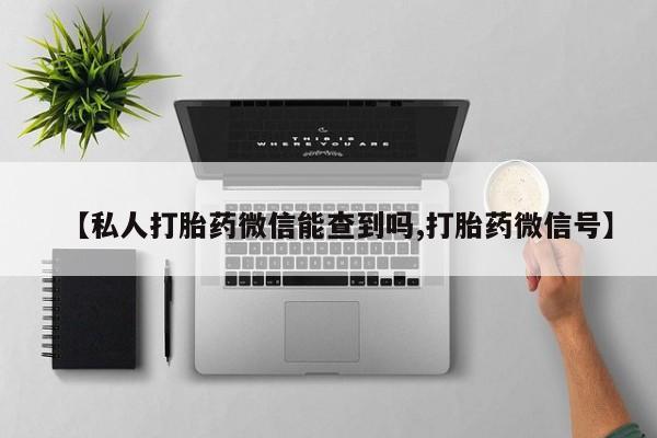 流产药在线购买【私人打胎药微信能查到吗,打胎药微信号】