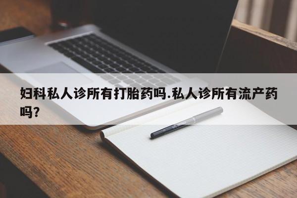 流产药在线购买妇科私人诊所有打胎药吗.私人诊所有流产药吗？