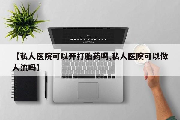 流产药在线购买【私人医院可以开打胎药吗,私人医院可以做人流吗】