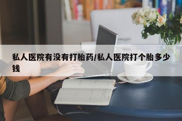 流产药在线购买私人医院有没有打胎药/私人医院打个胎多少钱