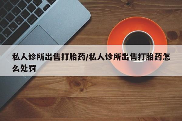 流产药在线购买私人诊所出售打胎药/私人诊所出售打胎药怎么处罚