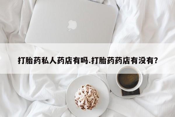 流产药在线购买打胎药私人药店有吗.打胎药药店有没有？