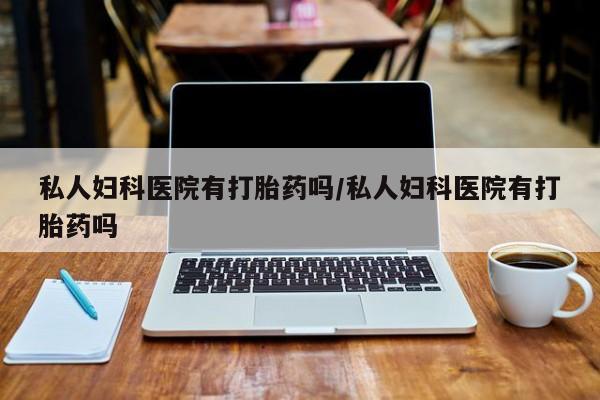 流产药在线购买私人妇科医院有打胎药吗/私人妇科医院有打胎药吗