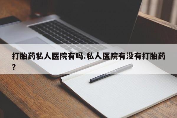 流产药在线购买打胎药私人医院有吗.私人医院有没有打胎药？