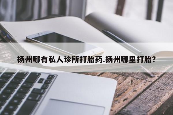流产药在线购买扬州哪有私人诊所打胎药.扬州哪里打胎？