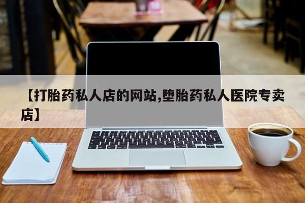 流产药在线购买【打胎药私人店的网站,堕胎药私人医院专卖店】