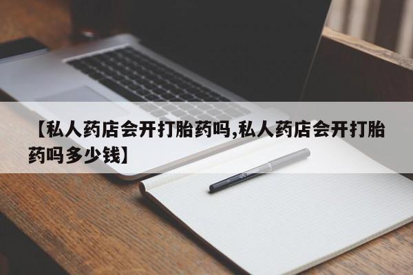 流产药在线购买【私人药店会开打胎药吗,私人药店会开打胎药吗多少钱】