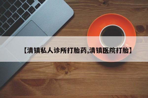 流产药在线购买【清镇私人诊所打胎药,清镇医院打胎】
