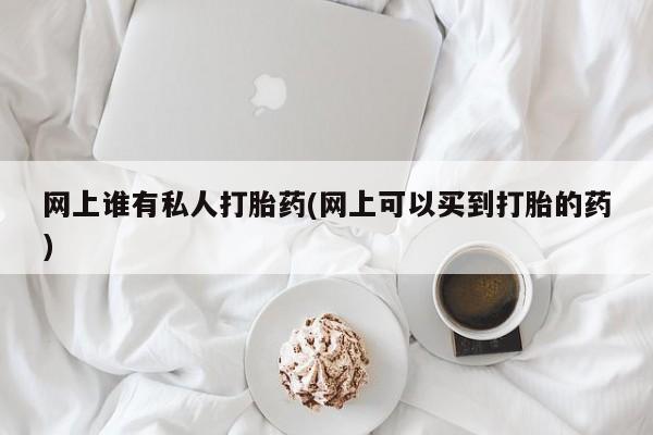 流产药在线购买网上谁有私人打胎药(网上可以买到打胎的药)