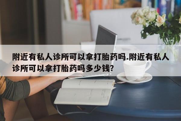 流产药在线购买附近有私人诊所可以拿打胎药吗.附近有私人诊所可以拿打胎药吗多少钱？