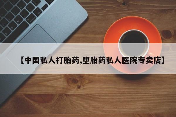 流产药在线购买【中国私人打胎药,堕胎药私人医院专卖店】
