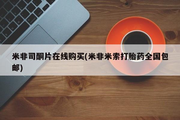 流产药在线购买米非司酮片在线购买(米非米索打胎药全国包邮)