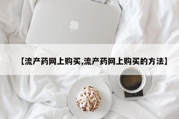 流产药在线购买【流产药网上购买,流产药网上购买的方法】