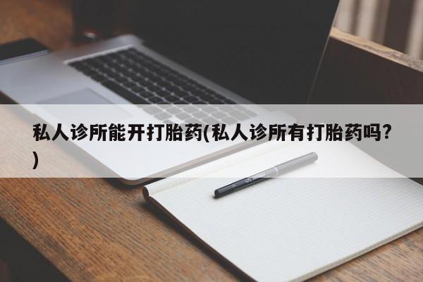 流产药在线购买私人诊所能开打胎药(私人诊所有打胎药吗?)