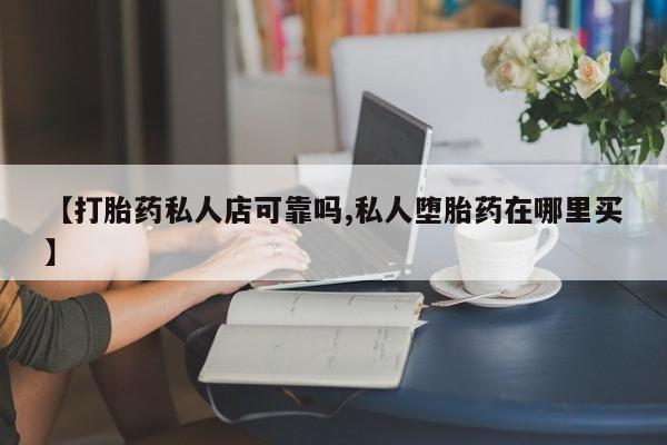 流产药在线购买【打胎药私人店可靠吗,私人堕胎药在哪里买】