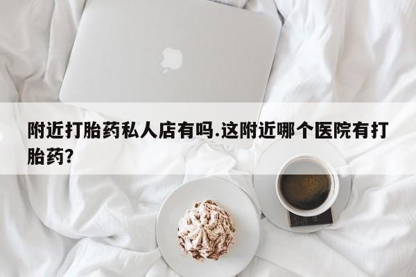 流产药在线购买附近打胎药私人店有吗.这附近哪个医院有打胎药？