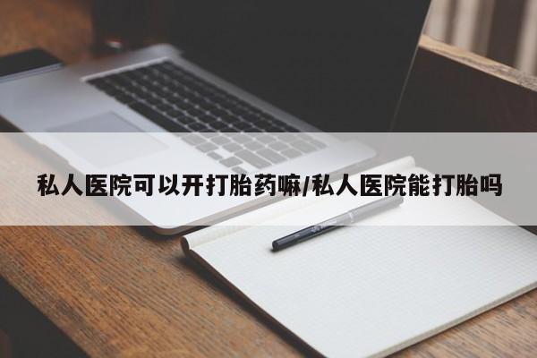 流产药在线购买私人医院可以开打胎药嘛/私人医院能打胎吗