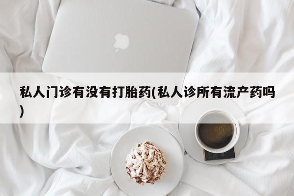 流产药在线购买私人门诊有没有打胎药(私人诊所有流产药吗)