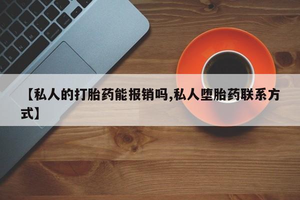 流产药在线购买【私人的打胎药能报销吗,私人堕胎药联系方式】