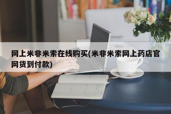 流产药在线购买网上米非米索在线购买(米非米索网上药店官网货到付款)