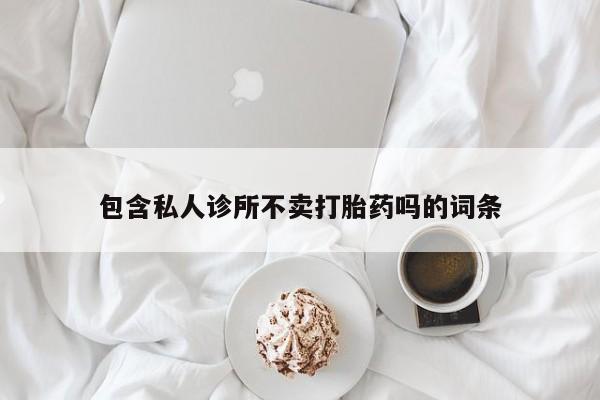 流产药在线购买包含私人诊所不卖打胎药吗的词条