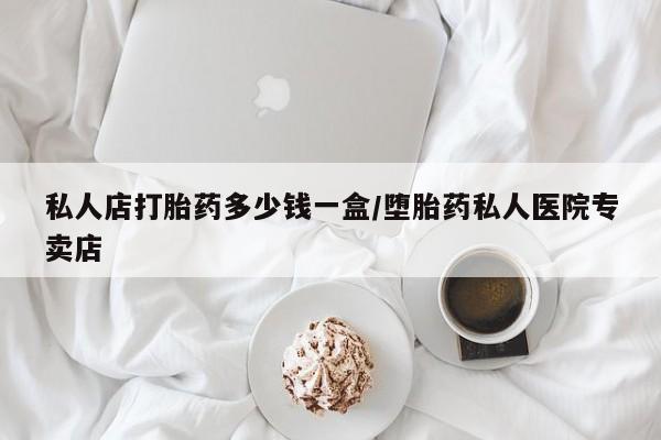 流产药在线购买私人店打胎药多少钱一盒/堕胎药私人医院专卖店