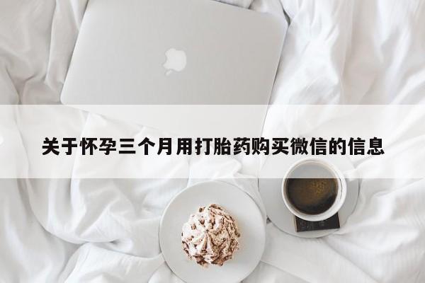 流产药在线购买关于怀孕三个月用打胎药购买微信的信息