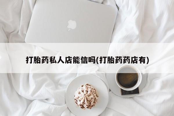 流产药在线购买打胎药私人店能信吗(打胎药药店有)
