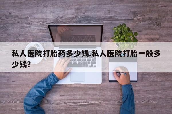 流产药在线购买私人医院打胎药多少钱.私人医院打胎一般多少钱？