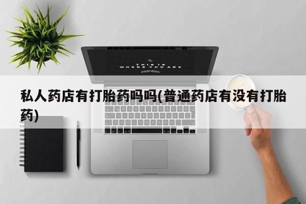 流产药在线购买私人药店有打胎药吗吗(普通药店有没有打胎药)