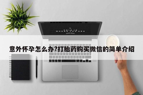 流产药在线购买意外怀孕怎么办?打胎药购买微信的简单介绍
