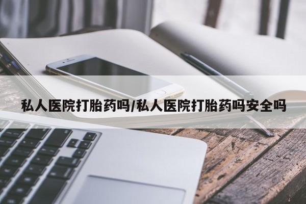 流产药在线购买私人医院打胎药吗/私人医院打胎药吗安全吗