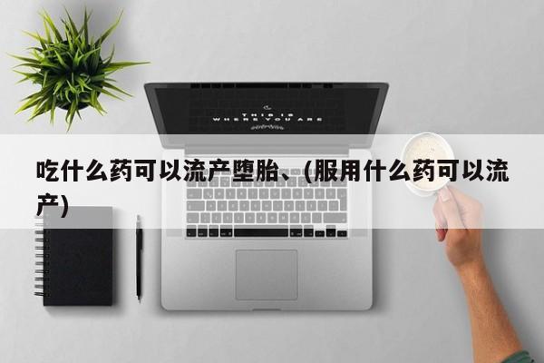 流产药在线购买吃什么药可以流产堕胎、(服用什么药可以流产)