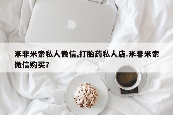 流产药在线购买米非米索私人微信,打胎药私人店.米非米索微信购买？
