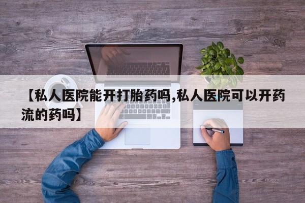 流产药在线购买【私人医院能开打胎药吗,私人医院可以开药流的药吗】