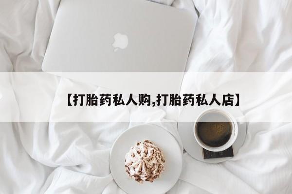 流产药在线购买【打胎药私人购,打胎药私人店】