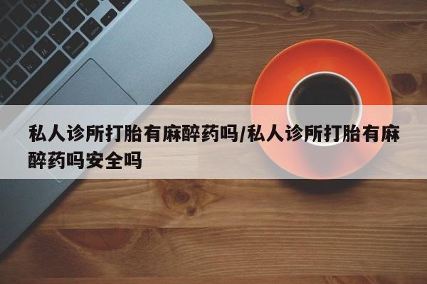 流产药在线购买私人诊所打胎有麻醉药吗/私人诊所打胎有麻醉药吗安全吗