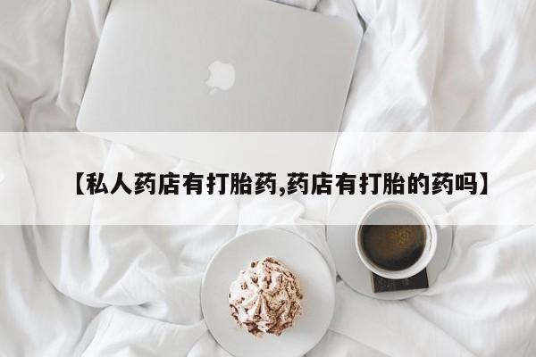 流产药在线购买【私人药店有打胎药,药店有打胎的药吗】