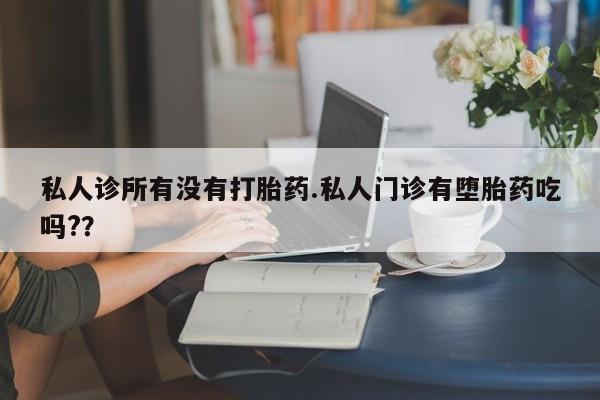流产药在线购买私人诊所有没有打胎药.私人门诊有堕胎药吃吗?？