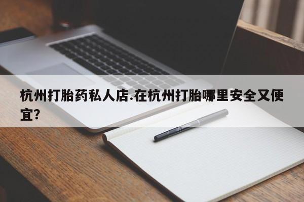 流产药在线购买杭州打胎药私人店.在杭州打胎哪里安全又便宜？