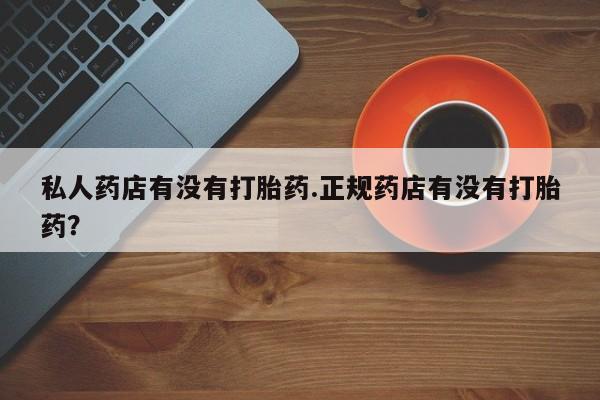 流产药在线购买私人药店有没有打胎药.正规药店有没有打胎药？